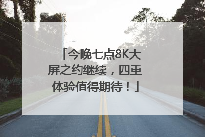 今晚七点8K大屏之约继续，四重体验值得期待！