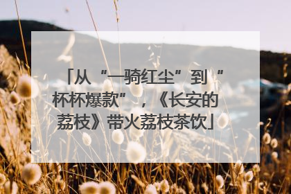 从“一骑红尘”到“杯杯爆款”，《长安的荔枝》带火荔枝茶饮