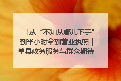 从“不知从哪儿下手”到半小时拿到营业执照｜单县政务服务与群众期待的“双向奔赴”