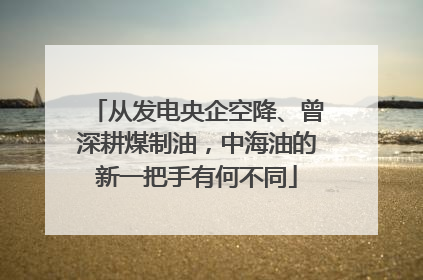 从发电央企空降、曾深耕煤制油，中海油的新一把手有何不同