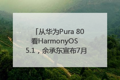 从华为Pura 80看HarmonyOS 5.1，余承东宣布7月迎来首批机型升级