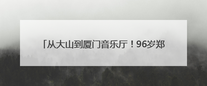 从大山到厦门音乐厅！96岁郑小瑛与贵州留守儿童的动人约定