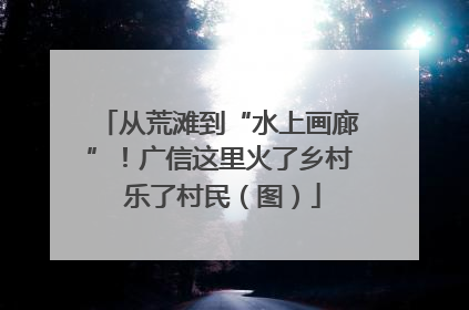 从荒滩到“水上画廊”！广信这里火了乡村 乐了村民（图）