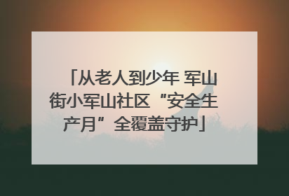 从老人到少年 军山街小军山社区“安全生产月”全覆盖守护