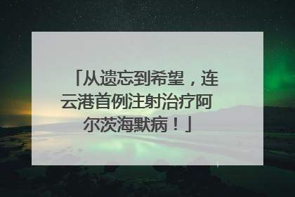 从遗忘到希望，连云港首例注射治疗阿尔茨海默病！