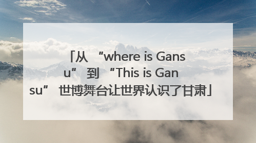 从 “where is Gansu” 到 “This is Gansu” 世博舞台让世界认识了甘肃