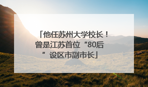 他任苏州大学校长！曾是江苏首位“80后”设区市副市长