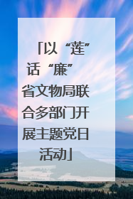 以“莲”话“廉” 省文物局联合多部门开展主题党日活动