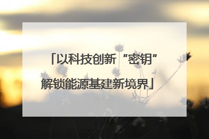 以科技创新“密钥”解锁能源基建新境界