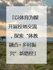 以体育为媒开展校地交流，探索“体教融合+乡村振兴”新路径