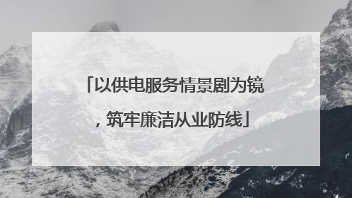 以供电服务情景剧为镜，筑牢廉洁从业防线