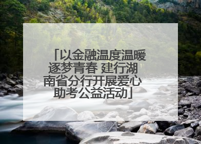 以金融温度温暖逐梦青春 建行湖南省分行开展爱心助考公益活动