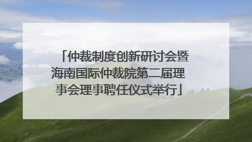 仲裁制度创新研讨会暨海南国际仲裁院第二届理事会理事聘任仪式举行