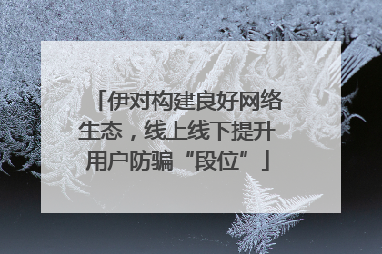 伊对构建良好网络生态，线上线下提升用户防骗“段位”