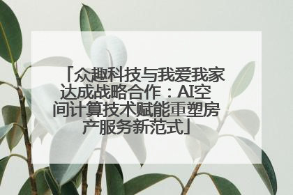 众趣科技与我爱我家达成战略合作：AI空间计算技术赋能重塑房产服务新范式