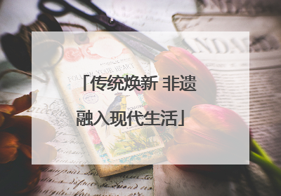 传统焕新 非遗融入现代生活