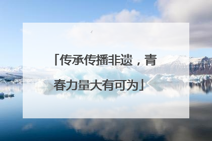 传承传播非遗，青春力量大有可为