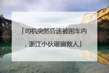 司机突然昏迷被困车内，浙江小伙砸窗救人
