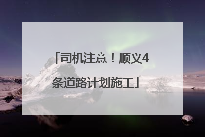 司机注意！顺义4条道路计划施工