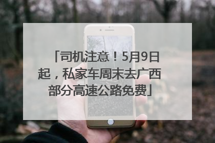 司机注意！5月9日起，私家车周末去广西部分高速公路免费