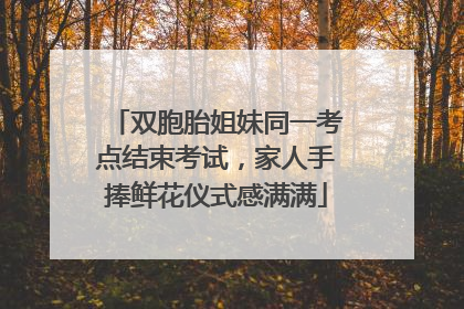 双胞胎姐妹同一考点结束考试，家人手捧鲜花仪式感满满