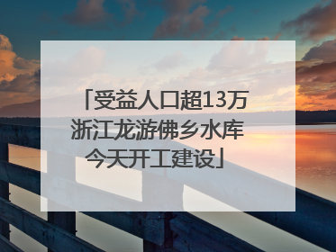 受益人口超13万 浙江龙游佛乡水库今天开工建设