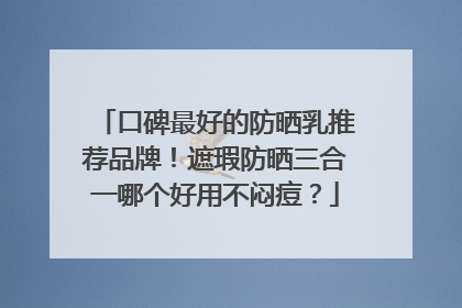 口碑最好的防晒乳推荐品牌！遮瑕防晒三合一哪个好用不闷痘？