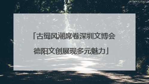 古蜀风潮席卷深圳文博会 德阳文创展现多元魅力
