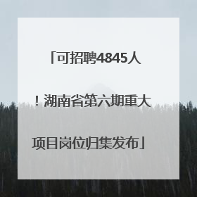 可招聘4845人！湖南省第六期重大项目岗位归集发布