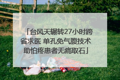 台风天辗转27小时跨省求医 单孔免气腹技术助怕疼患者无痛取石