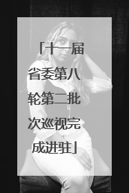 十一届省委第八轮第二批次巡视完成进驻