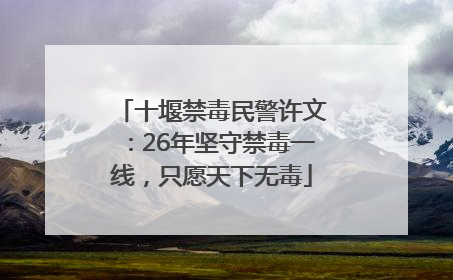 十堰禁毒民警许文：26年坚守禁毒一线，只愿天下无毒