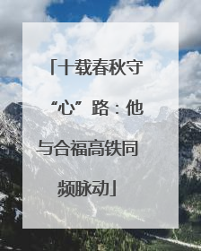 十载春秋守“心”路：他与合福高铁同频脉动