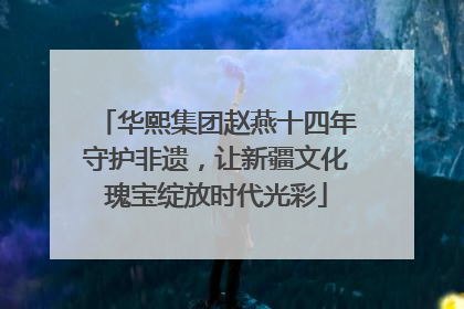 华熙集团赵燕十四年守护非遗，让新疆文化瑰宝绽放时代光彩