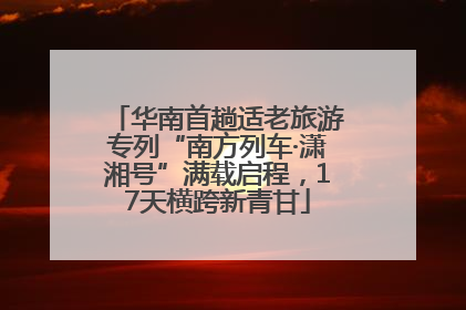 华南首趟适老旅游专列“南方列车·潇湘号”满载启程，17天横跨新青甘
