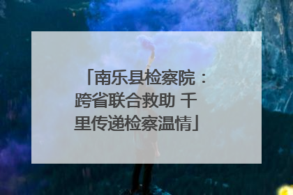 南乐县检察院：跨省联合救助 千里传递检察温情