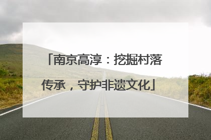 南京高淳：挖掘村落传承，守护非遗文化