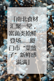 南北食材汇聚一堂，富菌类抢鲜登场……厦门市“菜篮子”新鲜感满满