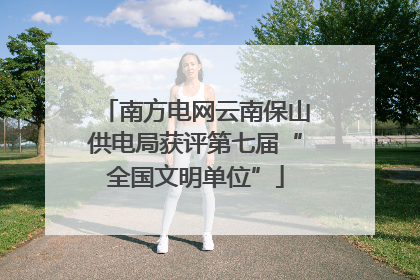 南方电网云南保山供电局获评第七届“全国文明单位”