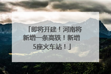 即将开建！河南将新增一条高铁！新增5座火车站！