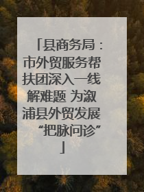 县商务局：市外贸服务帮扶团深入一线解难题 为溆浦县外贸发展“把脉问诊”