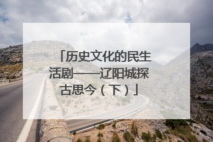 历史文化的民生活剧——辽阳城探古思今（下）