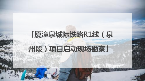 厦漳泉城际铁路R1线（泉州段）项目启动现场勘察