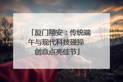 厦门翔安：传统端午与现代科技碰撞 创意点亮佳节