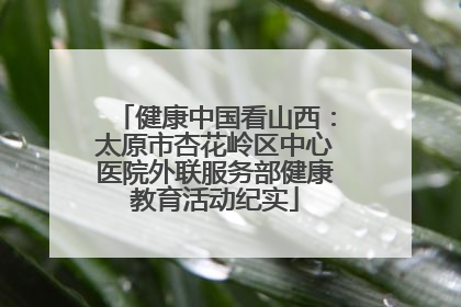 健康中国看山西：太原市杏花岭区中心医院外联服务部健康教育活动纪实