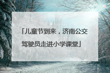 儿童节到来，济南公交驾驶员走进小学课堂