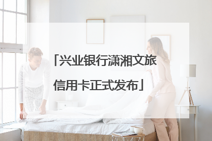 兴业银行潇湘文旅信用卡正式发布