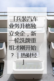 兵装汽车业务升格独立央企，新一轮洗牌重组才刚开始？｜热财经