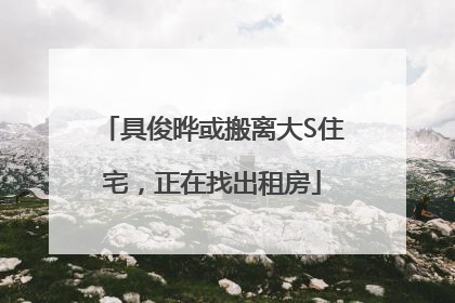 具俊晔或搬离大S住宅，正在找出租房