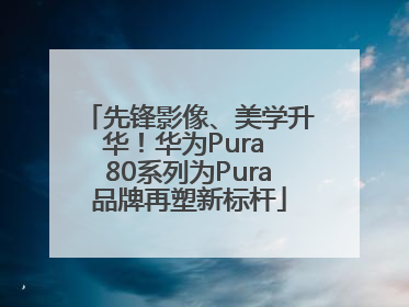 先锋影像、美学升华！华为Pura 80系列为Pura品牌再塑新标杆